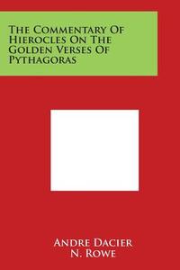 The Commentary of Hierocles on the Golden Verses of Pythagoras di Andre Dacier edito da Literary Licensing, LLC