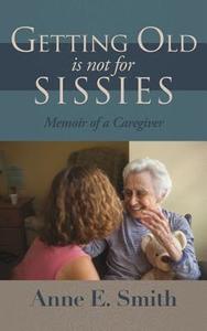 Getting Old Is Not for Sissies: Memoir of a Caregiver di Anne E. Smith edito da XULON PR