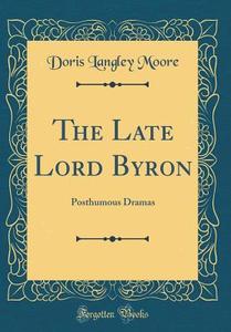 The Late Lord Byron: Posthumous Dramas (Classic Reprint) di Doris Langley Moore edito da Forgotten Books