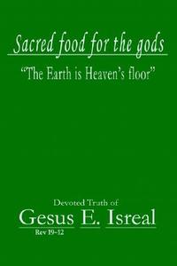 Sacred Food for the Gods: The Earth Is Heaven's Floor di Gesus E. Isreal edito da iUniverse
