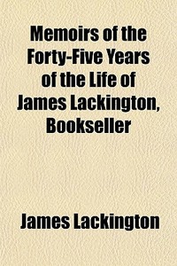 Memoirs Of The Forty-five Years Of The Life Of James Lackington, Bookseller di James Lackington edito da General Books Llc