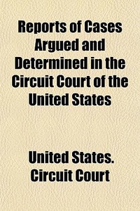 Reports Of Cases Argued And Determined In The Circuit Court Of The United States di United States Circuit Court edito da General Books Llc