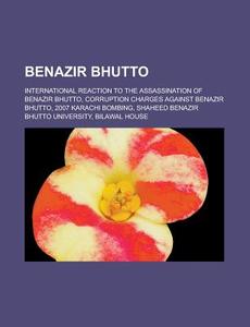 Benazir Bhutto: International Reaction to the Assassination of Benazir Bhutto, Corruption Charges Against Benazir Bhutto, 2007 Karachi di Source Wikipedia edito da Books LLC, Wiki Series