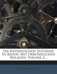 Die Katholischen Zustande in Baden: Mit Urkundlichen Beilagen, Volume 2... di Franz Joseph Mone edito da Nabu Press