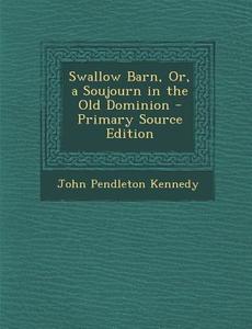 Swallow Barn, Or, a Soujourn in the Old Dominion di John Pendleton Kennedy edito da Nabu Press