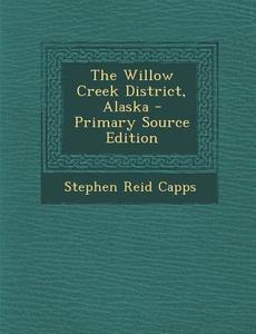 The Willow Creek District, Alaska - Primary Source Edition di Stephen Reid Capps edito da Nabu Press