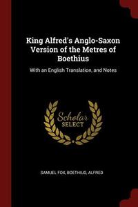 King Alfred's Anglo-Saxon Version of the Metres of Boethius: With an English Translation, and Notes di Samuel Fox, Boethius, Alfred edito da CHIZINE PUBN