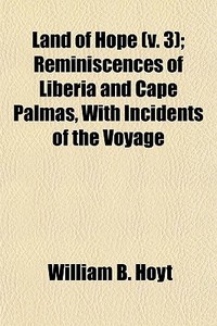 Land Of Hope (volume 3); Reminiscences Of Liberia And Cape Palmas, With Incidents Of The Voyage di William B. Hoyt edito da General Books Llc