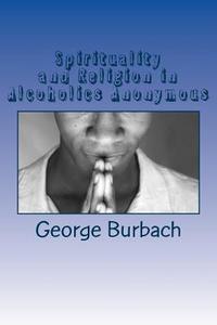 Spirituality and Religion in Alcoholics Anonymous: One Higher Power, God as We Understand Him di George Burbach edito da Createspace