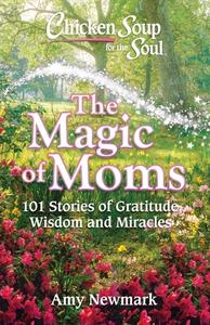 Chicken Soup for the Soul: The Magic of Moms: 101 Stories of Gratitude, Wisdom and Miracles di Amy Newmark edito da CHICKEN SOUP FOR THE SOUL