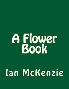 A Flower Book di Ian McKenzie edito da Createspace Independent Publishing Platform