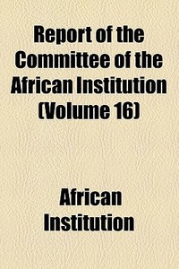 Report Of The Committee Of The African Institution (volume 16) di African Institution edito da General Books Llc