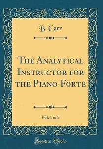 The Analytical Instructor for the Piano Forte, Vol. 1 of 3 (Classic Reprint) di B. Carr edito da Forgotten Books