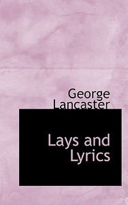Lays And Lyrics di George Lancaster edito da Bibliolife