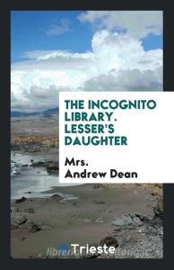 The Incognito Library. Lesser's Daughter di Mrs. Andrew Dean edito da Trieste Publishing