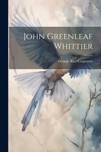 John Greenleaf Whittier di George Rice Carpenter edito da LEGARE STREET PR