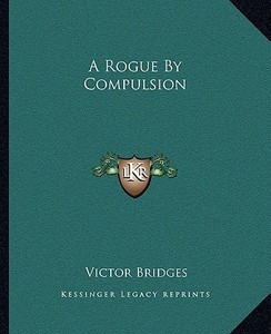 A Rogue by Compulsion di Victor Bridges edito da Kessinger Publishing