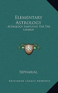 Elementary Astrology: Astrology Simplified for the Layman di Sepharial edito da Kessinger Publishing
