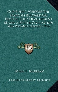 Our Public Schools the Nation's Bulwark or Proper Child Development Means a Better Civilization: Why Was Man Created? (1916) di John F. Murray edito da Kessinger Publishing