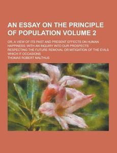 An Essay On The Principle Of Population; Or, A View Of Its Past And Present Effects On Human Happiness; With An Inquiry Into Our Prospects Respecting  di Thomas Robert Malthus edito da Theclassics.us