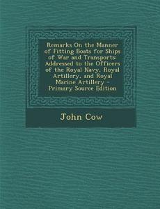 Remarks on the Manner of Fitting Boats for Ships of War and Transports: Addressed to the Officers of the Royal Navy, Royal Artillery, and Royal Marine di John Cow edito da Nabu Press
