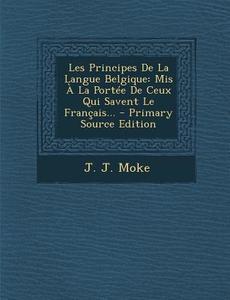 Les Principes de La Langue Belgique: MIS a la Portee de Ceux Qui Savent Le Francais... di J. J. Moke edito da Nabu Press
