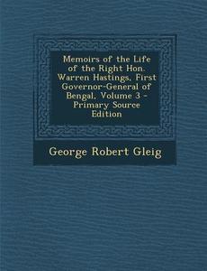 Memoirs of the Life of the Right Hon. Warren Hastings, First Governor-General of Bengal, Volume 3 - Primary Source Edition di George Robert Gleig edito da Nabu Press