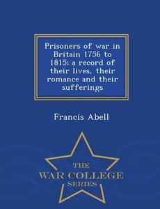 Prisoners Of War In Britain 1756 To 1815; A Record Of Their Lives, Their Romance And Their Sufferings - War College Series di Francis Abell edito da War College Series