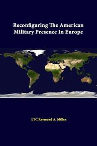 Reconfiguring The American Military Presence In Europe di LTC Raymond A. Millen, Strategic Studies Institute edito da Lulu.com