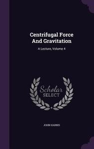 Centrifugal Force And Gravitation di Associate Professor University of Alberta Canada John Harris edito da Palala Press