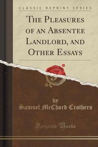 The Pleasures Of An Absentee Landlord, And Other Essays (classic Reprint) di Samuel McChord Crothers edito da Forgotten Books