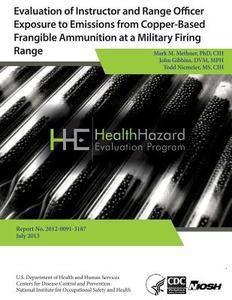Evaluation of Instructor and Range Officer Exposure to Emissions from Copper-Based Frangible Ammunition at a Military Firing Range di Health Hazard Evaluation Program edito da Createspace