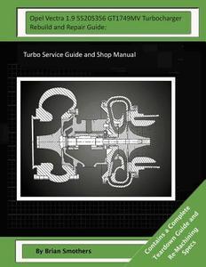 Opel Vectra 1.9 55205356 Gt1749mv Turbocharger Rebuild and Repair Guide: Turbo Service Guide and Shop Manual di Brian Smothers edito da Createspace