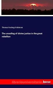The unvailing of divine justice in the great rebellion di Thomas Hastings Robinson edito da hansebooks