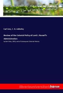 Review of the Colonial Policy of Lord J. Russell's Administration di Earl Grey, C. B. Adderley edito da hansebooks
