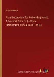 Floral Decorations for the Dwelling House. A Practical Guide to the Home Arrangement of Plants and Flowers di Annie Hassard edito da Outlook Verlag
