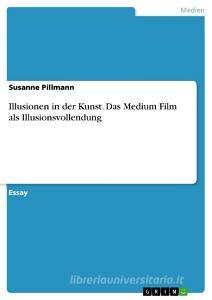 Illusionen In Der Kunst. Das Medium Film Als Illusionsvollendung di Susanne Pillmann edito da Grin Publishing